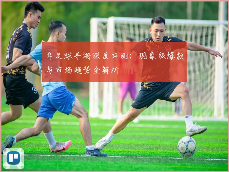 年足球手游深度评测：现象级爆款与市场趋势全解析