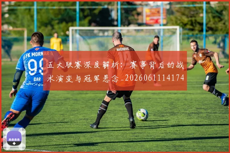 五大联赛深度解析:赛事背后的战术演变与冠军悬念_20260611141746