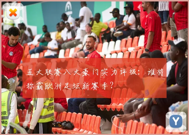 五大联赛八大豪门实力评级:谁将称霸欧洲足坛新赛季?
