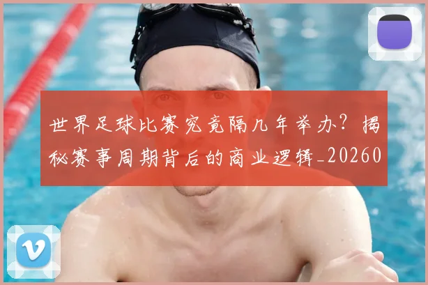 世界足球比赛究竟隔几年举办?揭秘赛事周期背后的商业逻辑_20260609201521