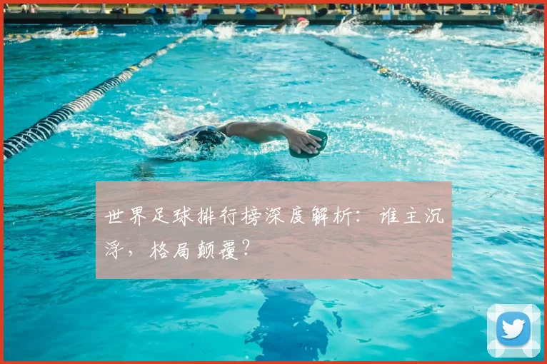 世界足球排行榜深度解析:谁主沉浮,格局颠覆?