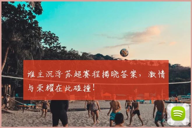 谁主沉浮苏超赛程揭晓答案,激情与荣耀在此碰撞!
