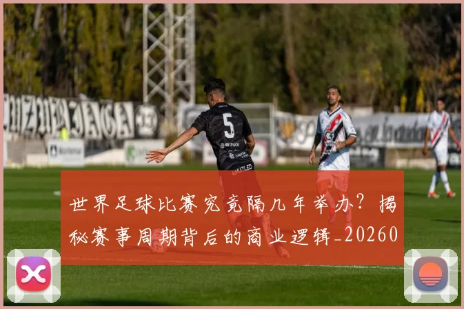 世界足球比赛究竟隔几年举办？揭秘赛事周期背后的商业逻辑_20260609201521