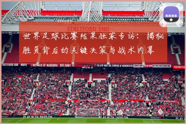 世界足球比赛结果独家专访:揭秘胜负背后的关键决策与战术内幕