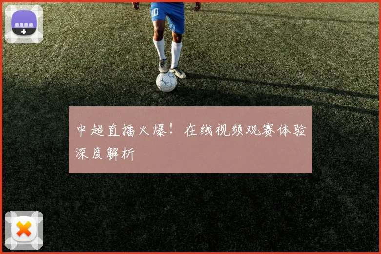 中超直播火爆！在线视频观赛体验深度解析