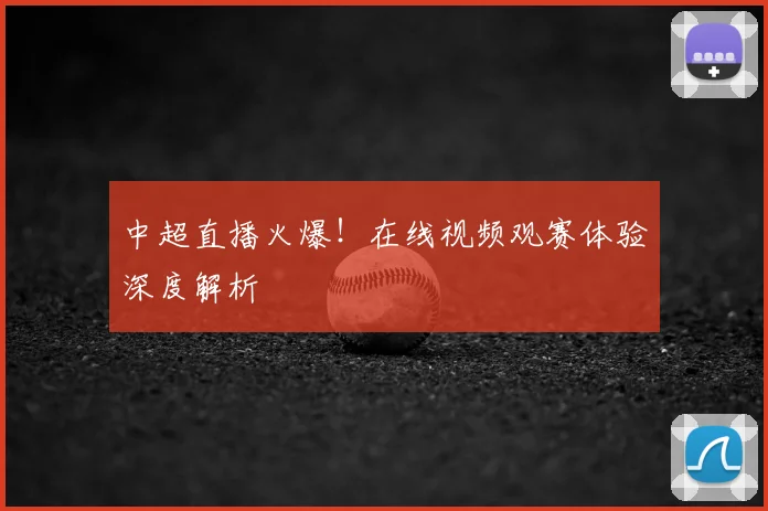 中超直播火爆!在线视频观赛体验深度解析