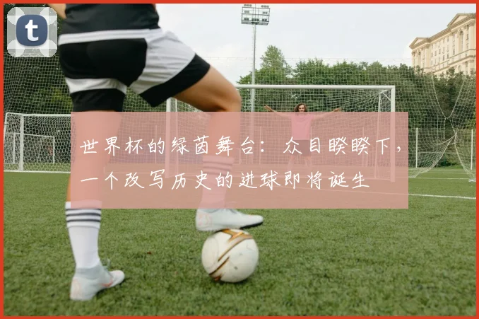 世界杯的绿茵舞台:众目睽睽下,一个改写历史的进球即将诞生