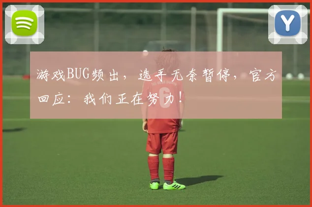 游戏BUG频出,选手无奈暂停,官方回应:我们正在努力!