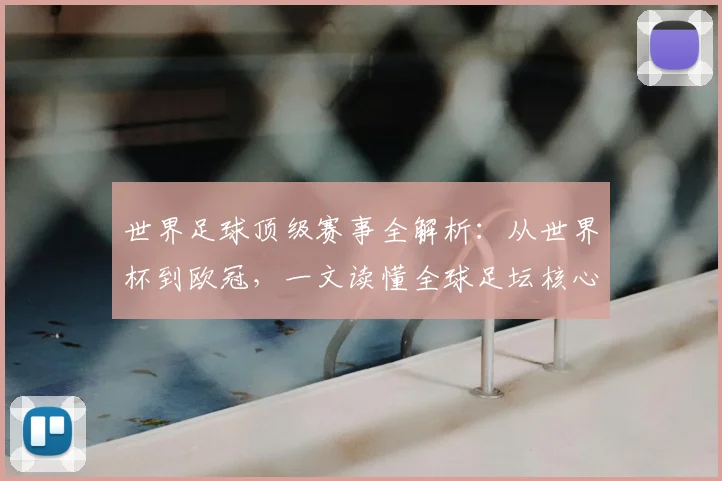世界足球顶级赛事全解析：从世界杯到欧冠，一文读懂全球足坛核心大赛