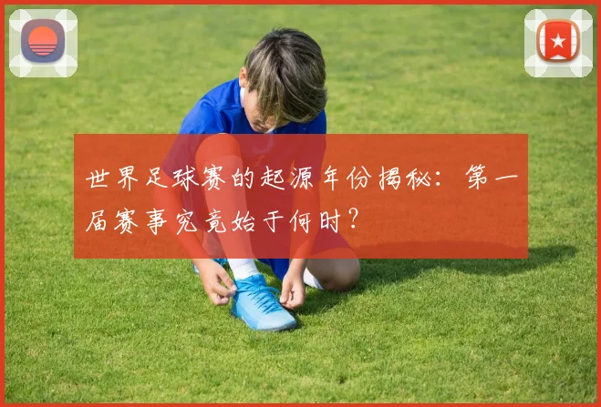 世界足球赛的起源年份揭秘：第一届赛事究竟始于何时？