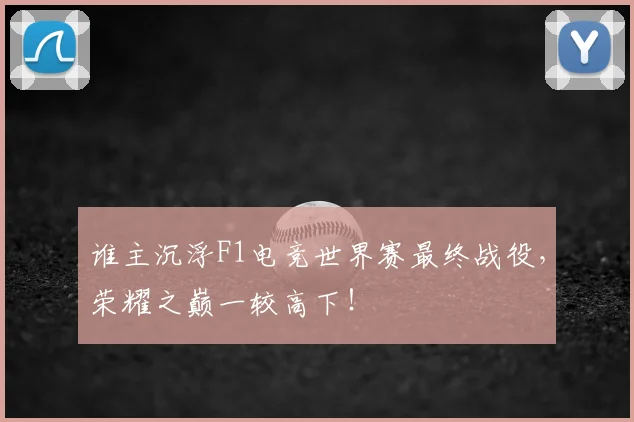谁主沉浮F1电竞世界赛最终战役,荣耀之巅一较高下!