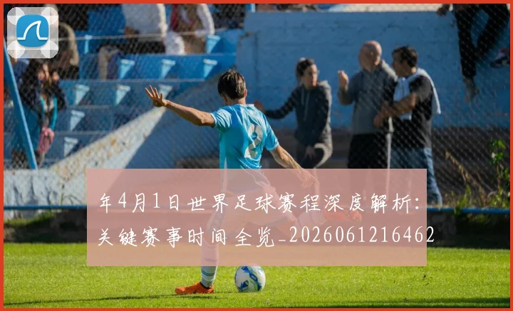 年4月1日世界足球赛程深度解析:关键赛事时间全览_20260612164629