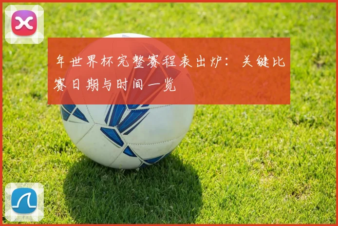 年世界杯完整赛程表出炉：关键比赛日期与时间一览