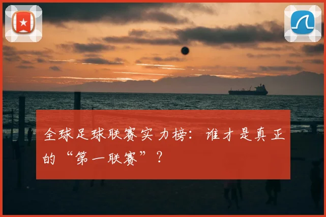 全球足球联赛实力榜:谁才是真正的“第一联赛”?