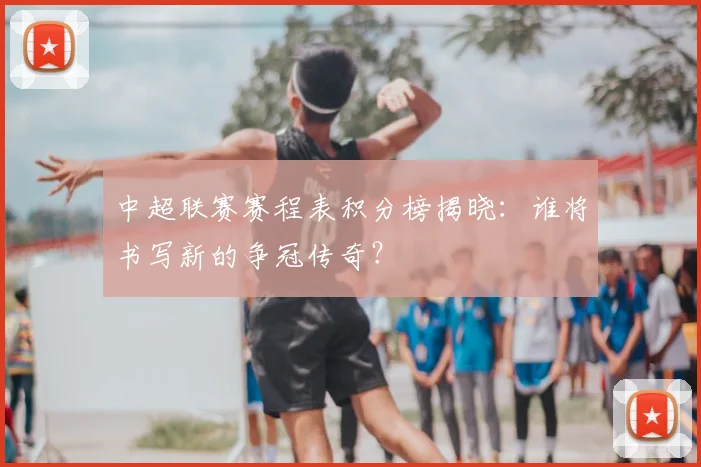 中超联赛赛程表积分榜揭晓：谁将书写新的争冠传奇？