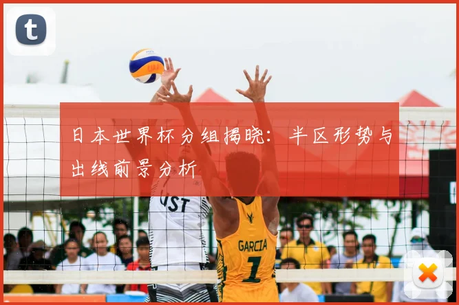 日本世界杯分组揭晓:半区形势与出线前景分析