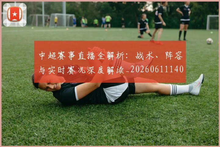 中超赛事直播全解析:战术、阵容与实时赛况深度解读_20260611140922