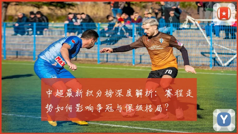 中超最新积分榜深度解析:赛程走势如何影响争冠与保级格局?