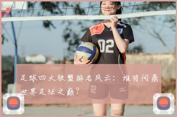 足球四大联盟排名风云:谁将问鼎世界足坛之巅?