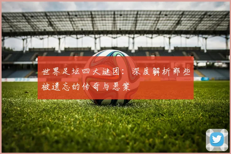 世界足坛四大谜团：深度解析那些被遗忘的传奇与悬案