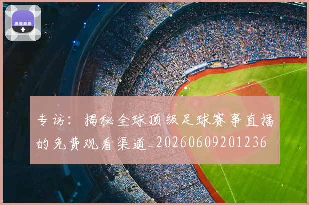 专访:揭秘全球顶级足球赛事直播的免费观看渠道_20260609201236