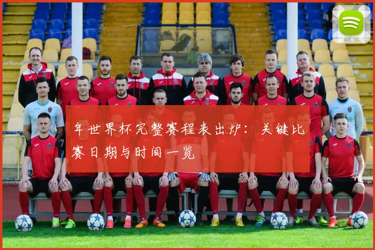 年世界杯完整赛程表出炉：关键比赛日期与时间一览