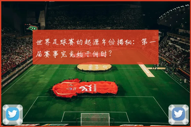 世界足球赛的起源年份揭秘:第一届赛事究竟始于何时?