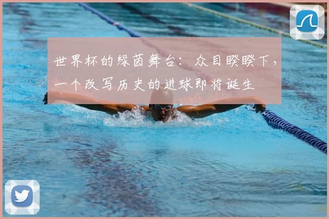 世界杯的绿茵舞台：众目睽睽下，一个改写历史的进球即将诞生