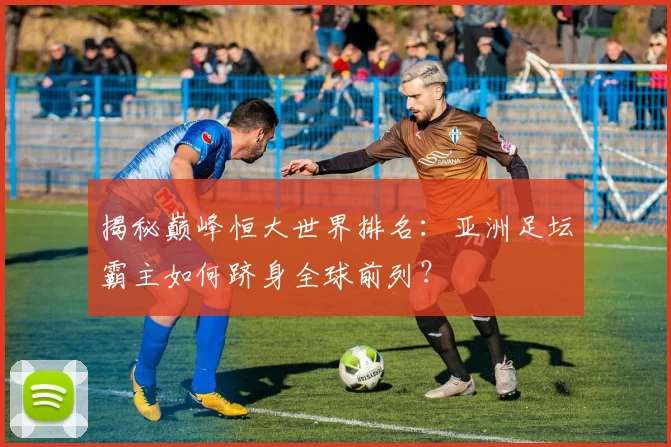 揭秘巅峰恒大世界排名:亚洲足坛霸主如何跻身全球前列?