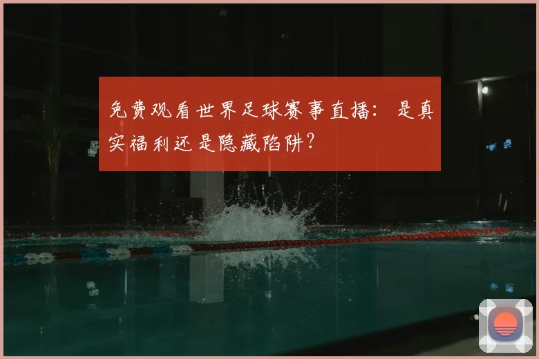 免费观看世界足球赛事直播:是真实福利还是隐藏陷阱?