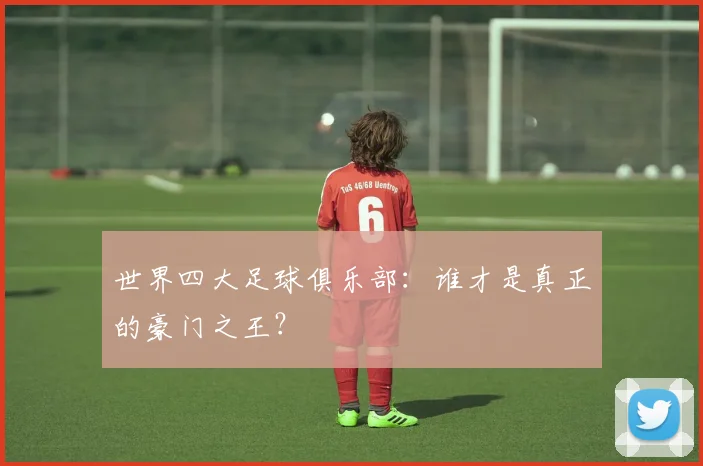 世界四大足球俱乐部：谁才是真正的豪门之王？
