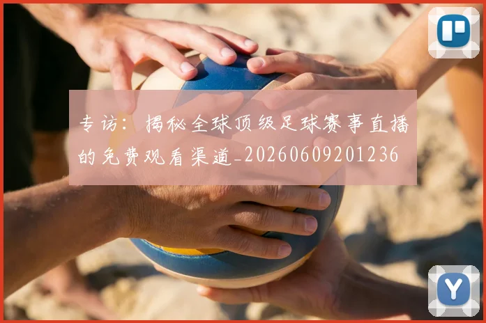 专访:揭秘全球顶级足球赛事直播的免费观看渠道_20260609201236